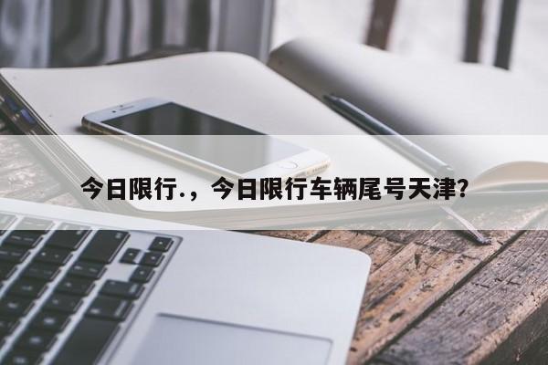 今日限行.，今日限行车辆尾号天津？-第1张图片-小阿居生活百科