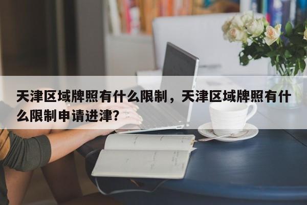 天津区域牌照有什么限制，天津区域牌照有什么限制申请进津？-第1张图片-小阿居生活百科