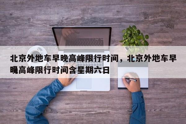 北京外地车早晚高峰限行时间，北京外地车早晚高峰限行时间含星期六日
吗-第1张图片-小阿居生活百科