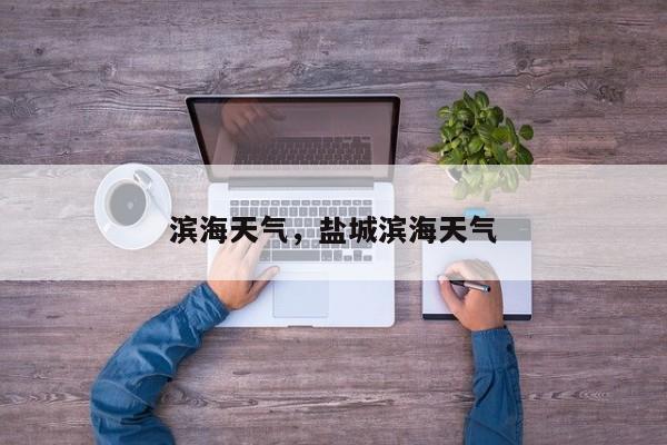 滨海天气，盐城滨海天气-第1张图片-小阿居生活百科