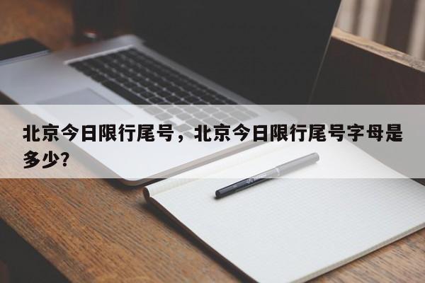 北京今日限行尾号，北京今日限行尾号字母是多少？-第1张图片-小阿居生活百科