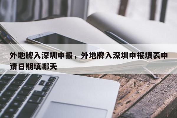 外地牌入深圳申报，外地牌入深圳申报填表申请日期填哪天-第1张图片-小阿居生活百科