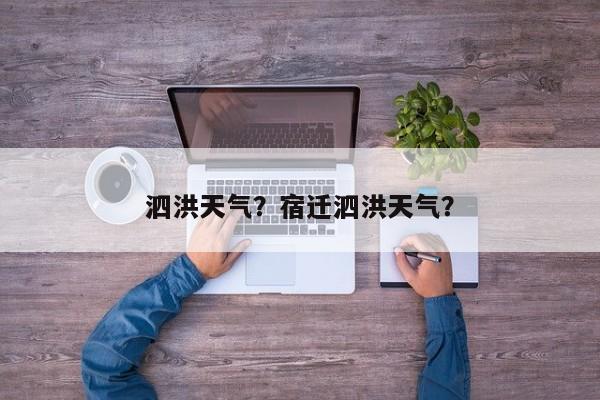 泗洪天气？宿迁泗洪天气？-第1张图片-小阿居生活百科