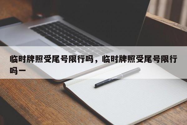 临时牌照受尾号限行吗，临时牌照受尾号限行吗一-第1张图片-小阿居生活百科