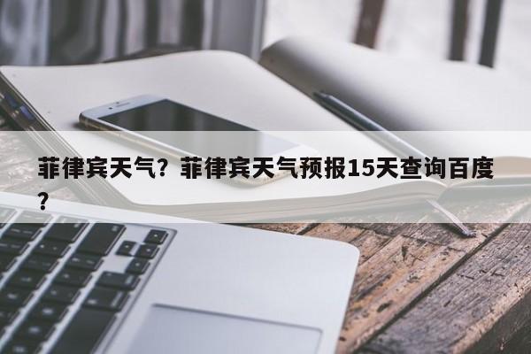菲律宾天气？菲律宾天气预报15天查询百度？-第1张图片-小阿居生活百科