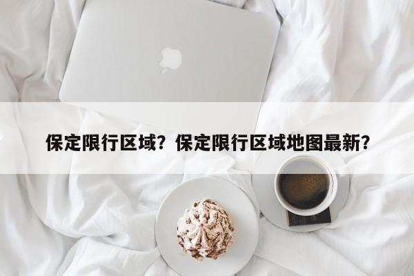 保定限行区域？保定限行区域地图最新？-第1张图片-小阿居生活百科