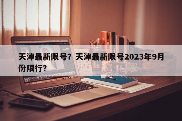 天津最新限号?天津最新限号2023年9月份限行?-第1张图片-小阿居生活百科 天津最新限号?天津最新限号2023年9月份限行?-第1张图片-小阿居生活百科