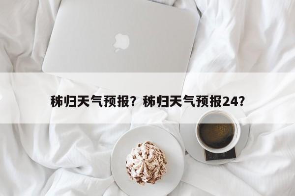 秭归天气预报？秭归天气预报24？-第1张图片-小阿居生活百科