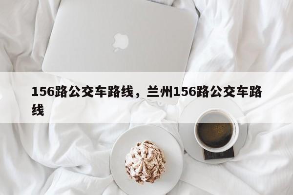156路公交车路线，兰州156路公交车路线-第1张图片-小阿居生活百科