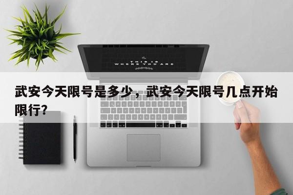 武安今天限号是多少，武安今天限号几点开始限行？-第1张图片-小阿居生活百科