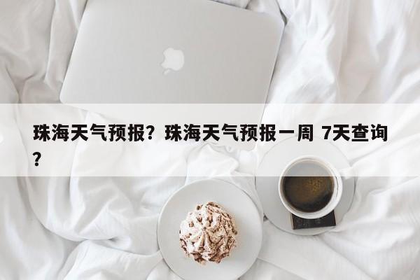 珠海天气预报？珠海天气预报一周 7天查询？-第1张图片-小阿居生活百科