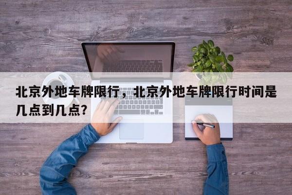 北京外地车牌限行，北京外地车牌限行时间是几点到几点？-第1张图片-小阿居生活百科