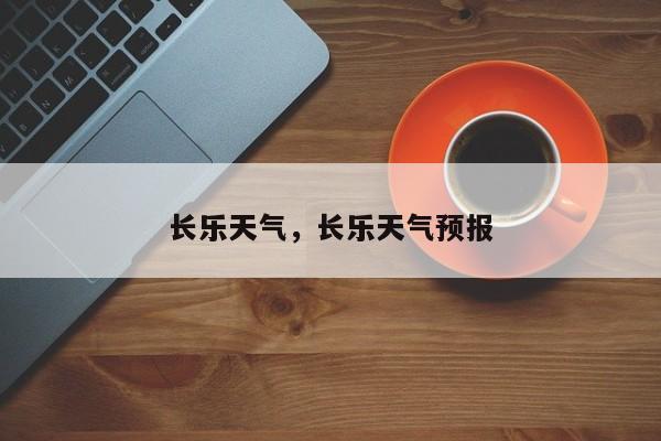 长乐天气，长乐天气预报-第1张图片-小阿居生活百科