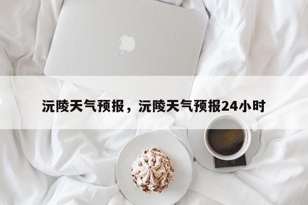 沅陵天气预报，沅陵天气预报24小时-第1张图片-小阿居生活百科