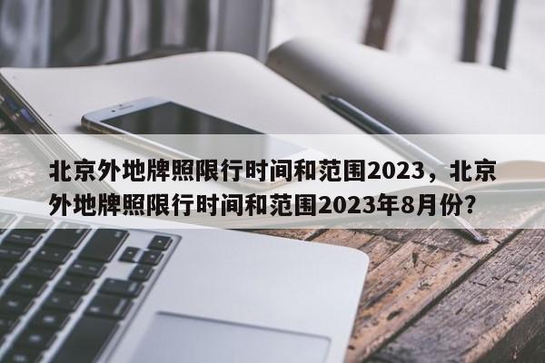 北京外地牌照限行时间和范围2023，北京外地牌照限行时间和范围2023年8月份？-第1张图片-小阿居生活百科