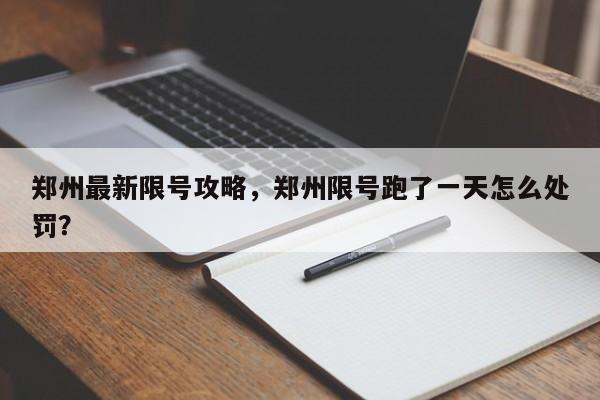 郑州最新限号攻略，郑州限号跑了一天怎么处罚？-第1张图片-小阿居生活百科