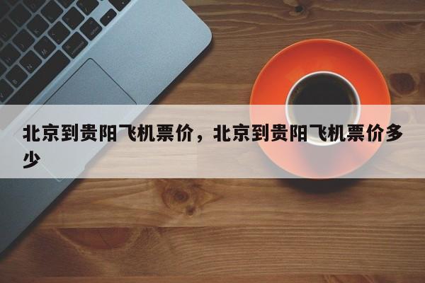 北京到贵阳飞机票价，北京到贵阳飞机票价多少-第1张图片-小阿居生活百科