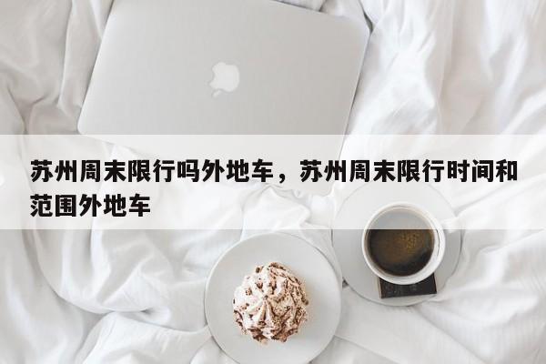苏州周末限行吗外地车，苏州周末限行时间和范围外地车-第1张图片-小阿居生活百科