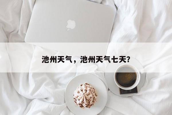 池州天气，池州天气七天？-第1张图片-小阿居生活百科