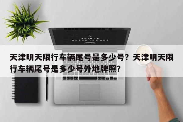 天津明天限行车辆尾号是多少号？天津明天限行车辆尾号是多少号外地牌照？-第1张图片-小阿居生活百科