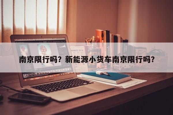 南京限行吗？新能源小货车南京限行吗？-第1张图片-小阿居生活百科