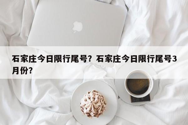 石家庄今日限行尾号？石家庄今日限行尾号3月份？-第1张图片-小阿居生活百科