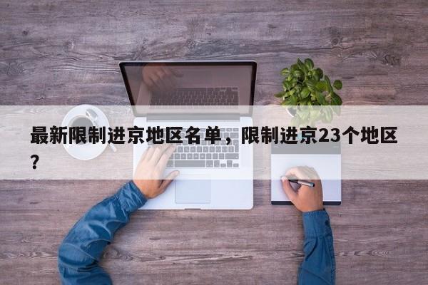 最新限制进京地区名单，限制进京23个地区？-第1张图片-小阿居生活百科