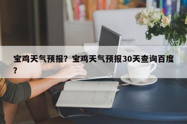 宝鸡天气预报？宝鸡天气预报30天查询百度？-第1张图片-小阿居生活百科