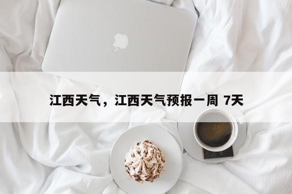 江西天气，江西天气预报一周 7天-第1张图片-小阿居生活百科