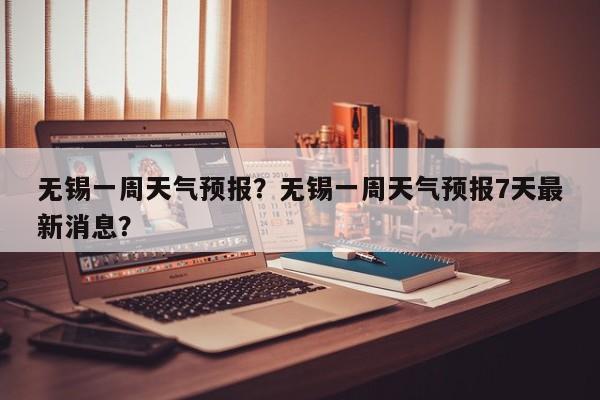 无锡一周天气预报？无锡一周天气预报7天最新消息？-第1张图片-小阿居生活百科