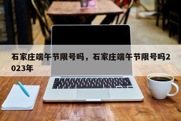 石家庄端午节限号吗，石家庄端午节限号吗2023年-第1张图片-小阿居生活百科
