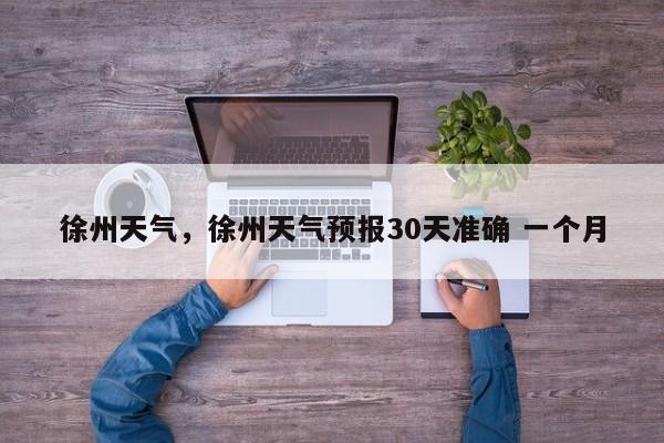 徐州天气，徐州天气预报30天准确 一个月-第1张图片-小阿居生活百科