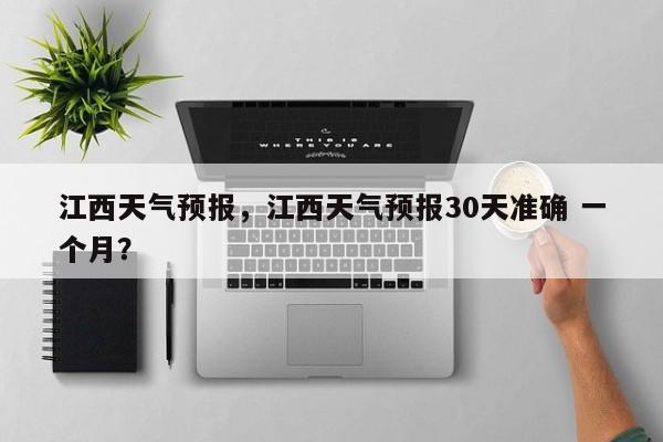 江西天气预报，江西天气预报30天准确 一个月？-第1张图片-小阿居生活百科