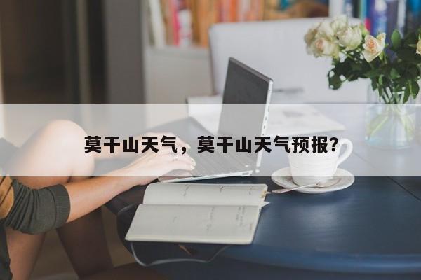 莫干山天气，莫干山天气预报？-第1张图片-小阿居生活百科