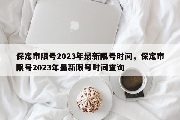 保定市限号2023年最新限号时间，保定市限号2023年最新限号时间查询-第1张图片-小阿居生活百科
