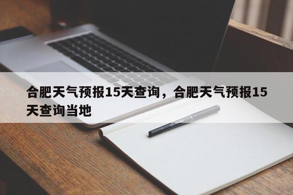 合肥天气预报15天查询，合肥天气预报15天查询当地-第1张图片-小阿居生活百科
