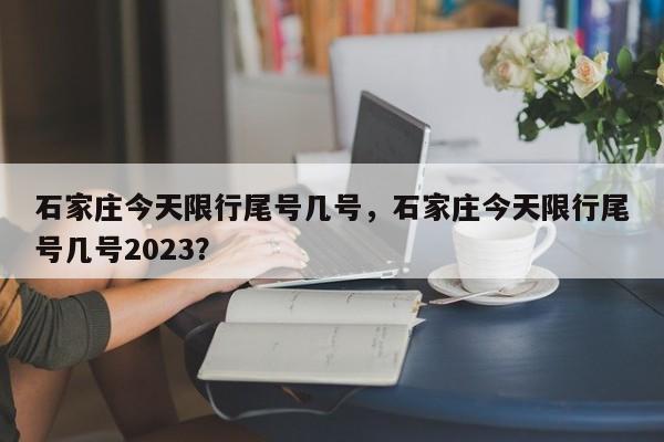 石家庄今天限行尾号几号，石家庄今天限行尾号几号2023？-第1张图片-小阿居生活百科