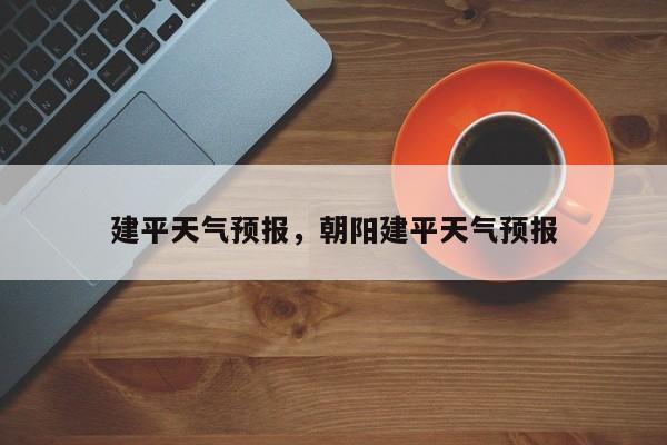 建平天气预报，朝阳建平天气预报-第1张图片-小阿居生活百科