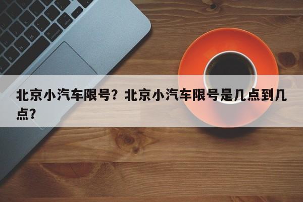 北京小汽车限号？北京小汽车限号是几点到几点？-第1张图片-小阿居生活百科