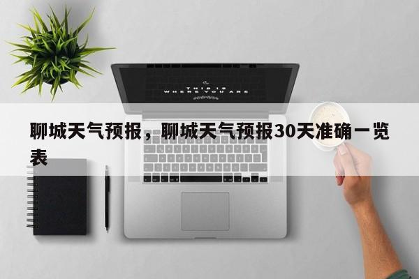 聊城天气预报，聊城天气预报30天准确一览表-第1张图片-小阿居生活百科