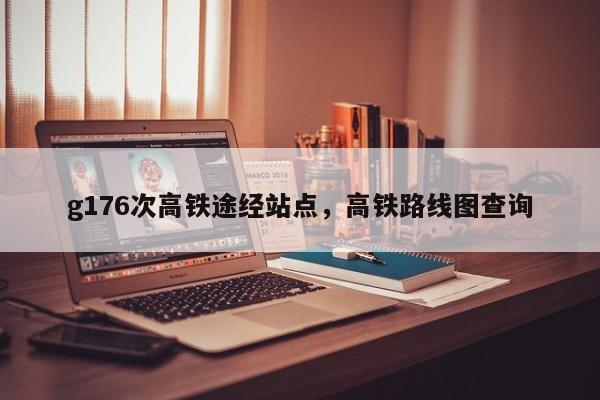 g176次高铁途经站点，高铁路线图查询-第1张图片-小阿居生活百科