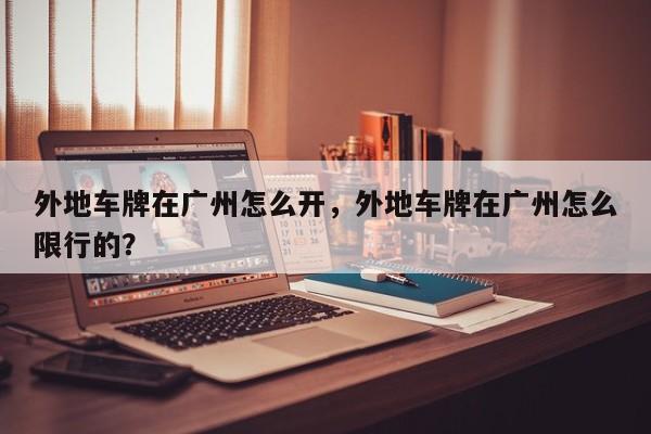 外地车牌在广州怎么开，外地车牌在广州怎么限行的？-第1张图片-小阿居生活百科