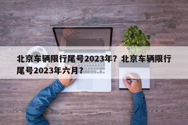 北京车辆限行尾号2023年？北京车辆限行尾号2023年六月？-第1张图片-小阿居生活百科