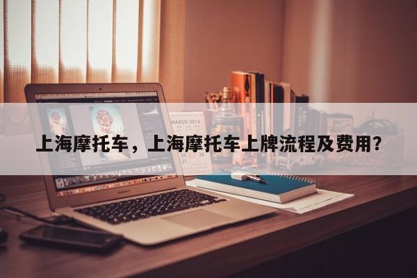 上海摩托车，上海摩托车上牌流程及费用？-第1张图片-小阿居生活百科