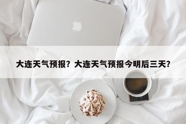 大连天气预报？大连天气预报今明后三天？-第1张图片-小阿居生活百科