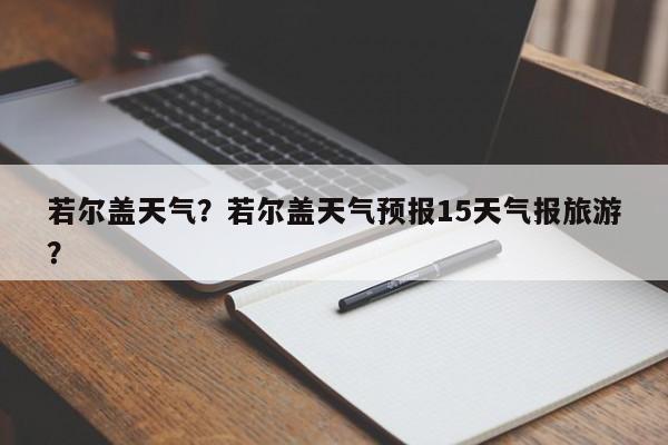 若尔盖天气？若尔盖天气预报15天气报旅游？-第1张图片-小阿居生活百科