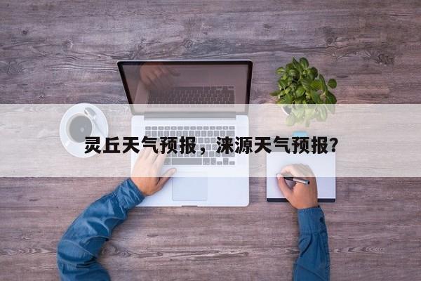 灵丘天气预报，涞源天气预报？-第1张图片-小阿居生活百科