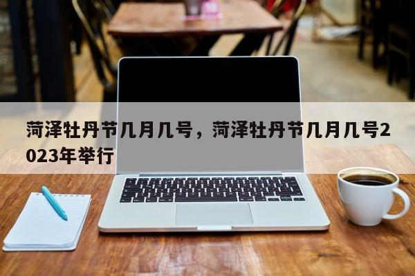 菏泽牡丹节几月几号，菏泽牡丹节几月几号2023年举行-第1张图片-小阿居生活百科