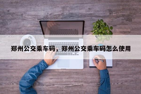 郑州公交乘车码，郑州公交乘车码怎么使用-第1张图片-小阿居生活百科