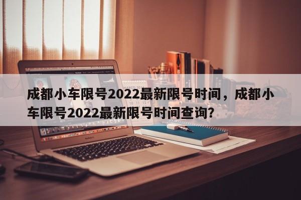 成都小车限号2022最新限号时间，成都小车限号2022最新限号时间查询？-第1张图片-小阿居生活百科